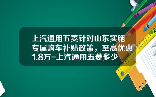 上汽通用五菱针对山东实施专属购车补贴政策，至高优惠1.8万-上汽通用五菱多少钱590【新闻】.