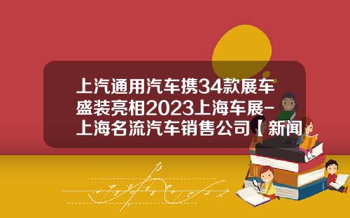 上汽通用汽车携34款展车盛装亮相2023上海车展-上海名流汽车销售公司【新闻】.
