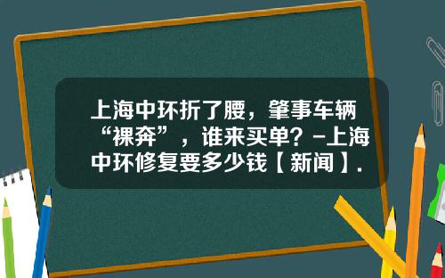 上海中环折了腰，肇事车辆“裸奔”，谁来买单？-上海中环修复要多少钱【新闻】.