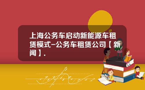 上海公务车启动新能源车租赁模式-公务车租赁公司【新闻】.