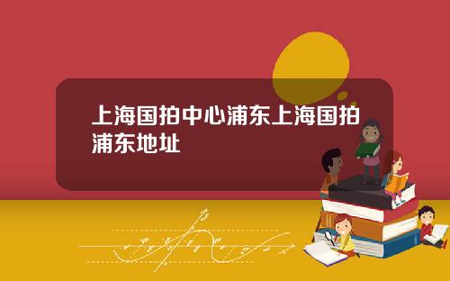 上海国拍中心浦东上海国拍浦东地址