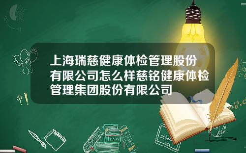 上海瑞慈健康体检管理股份有限公司怎么样慈铭健康体检管理集团股份有限公司