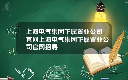 上海电气集团下属置业公司官网上海电气集团下属置业公司官网招聘