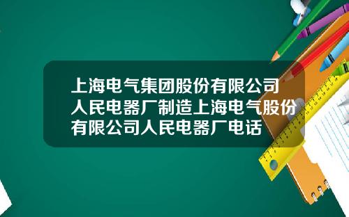 上海电气集团股份有限公司人民电器厂制造上海电气股份有限公司人民电器厂电话