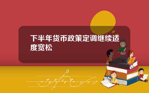 下半年货币政策定调继续适度宽松