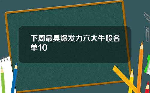 下周最具爆发力六大牛股名单10