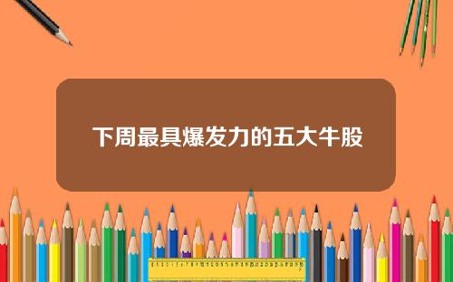 下周最具爆发力的五大牛股