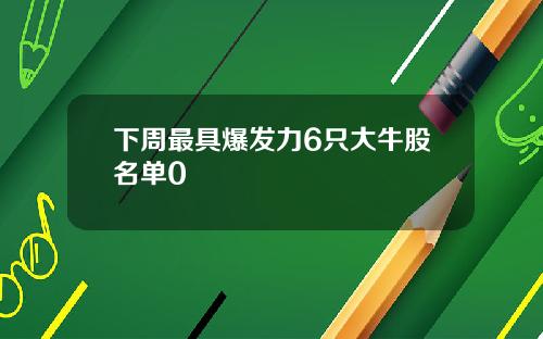 下周最具爆发力6只大牛股名单0