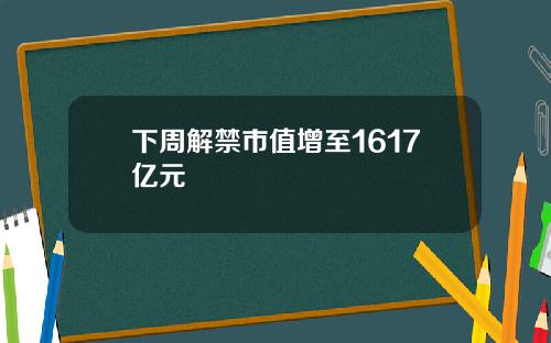 下周解禁市值增至1617亿元