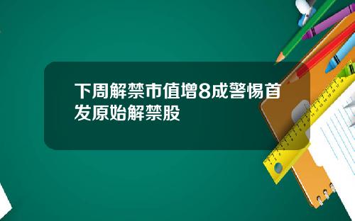 下周解禁市值增8成警惕首发原始解禁股