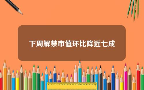 下周解禁市值环比降近七成