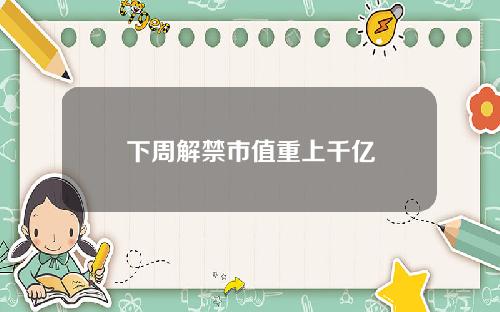 下周解禁市值重上千亿