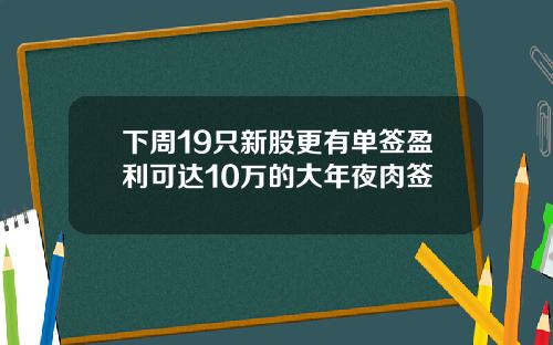 下周19只新股更有单签盈利可达10万的大年夜肉签