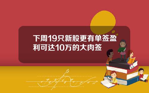 下周19只新股更有单签盈利可达10万的大肉签