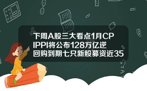 下周A股三大看点1月CPIPPI将公布128万亿逆回购到期七只新股募资近35亿元
