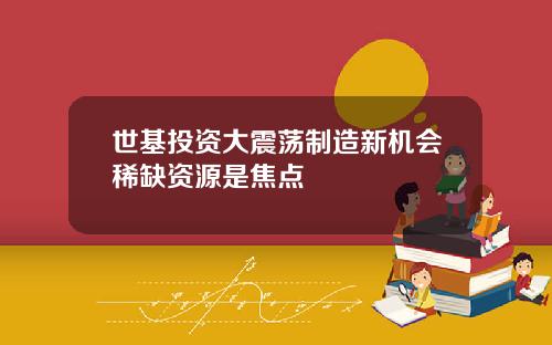 世基投资大震荡制造新机会稀缺资源是焦点