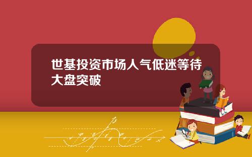 世基投资市场人气低迷等待大盘突破