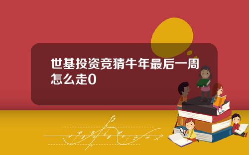 世基投资竞猜牛年最后一周怎么走0
