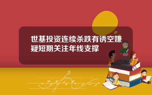 世基投资连续杀跌有诱空嫌疑短期关注年线支撑