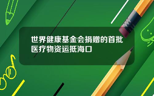 世界健康基金会捐赠的首批医疗物资运抵海口