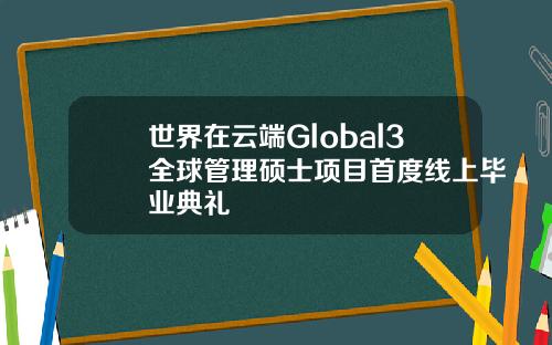 世界在云端Global3全球管理硕士项目首度线上毕业典礼