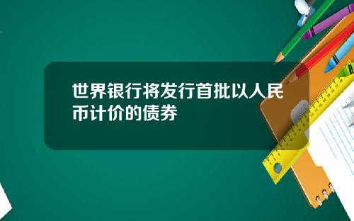 世界银行将发行首批以人民币计价的债券