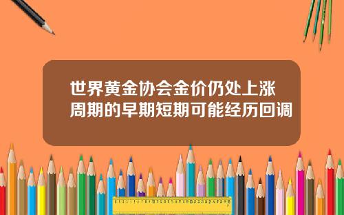 世界黄金协会金价仍处上涨周期的早期短期可能经历回调