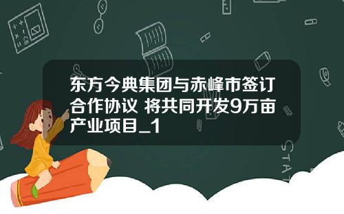 东方今典集团与赤峰市签订合作协议 将共同开发9万亩产业项目_1