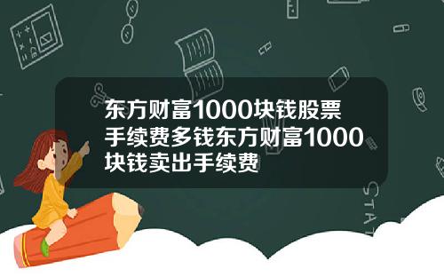 东方财富1000块钱股票手续费多钱东方财富1000块钱卖出手续费