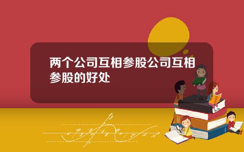 两个公司互相参股公司互相参股的好处