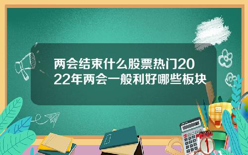 两会结束什么股票热门2022年两会一般利好哪些板块