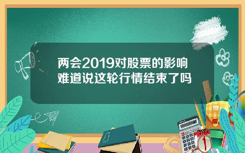 两会2019对股票的影响难道说这轮行情结束了吗