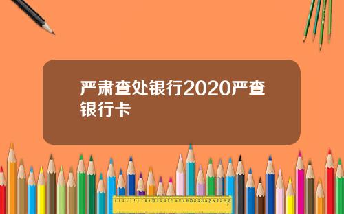 严肃查处银行2020严查银行卡