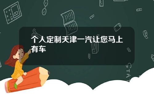 个人定制天津一汽让您马上有车