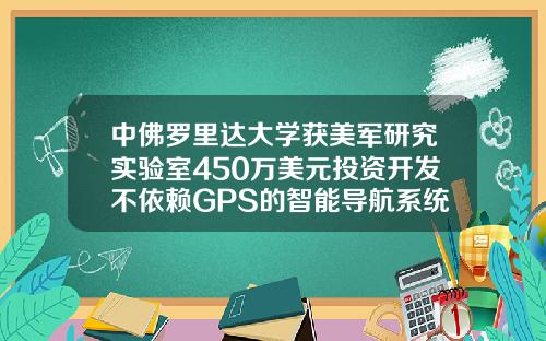 中佛罗里达大学获美军研究实验室450万美元投资开发不依赖GPS的智能导航系统