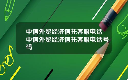 中信外贸经济信托客服电话中信外贸经济信托客服电话号码