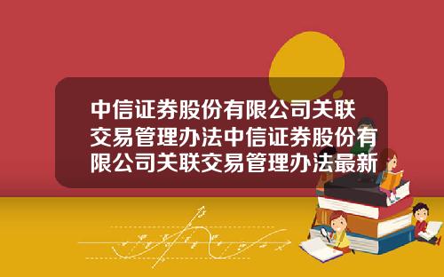 中信证券股份有限公司关联交易管理办法中信证券股份有限公司关联交易管理办法最新