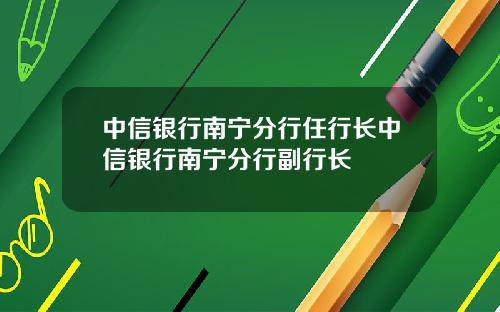 中信银行南宁分行任行长中信银行南宁分行副行长