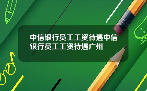 中信银行员工工资待遇中信银行员工工资待遇广州