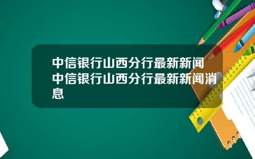 中信银行山西分行最新新闻中信银行山西分行最新新闻消息