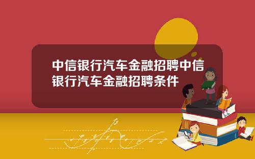 中信银行汽车金融招聘中信银行汽车金融招聘条件