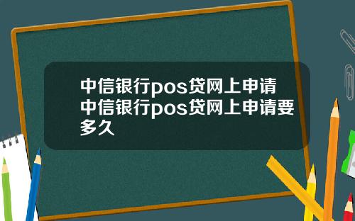 中信银行pos贷网上申请中信银行pos贷网上申请要多久