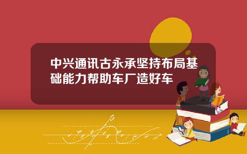 中兴通讯古永承坚持布局基础能力帮助车厂造好车