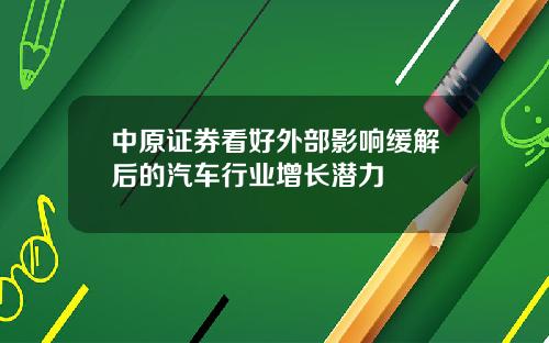 中原证券看好外部影响缓解后的汽车行业增长潜力