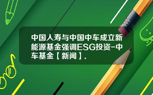 中国人寿与中国中车成立新能源基金强调ESG投资-中车基金【新闻】.