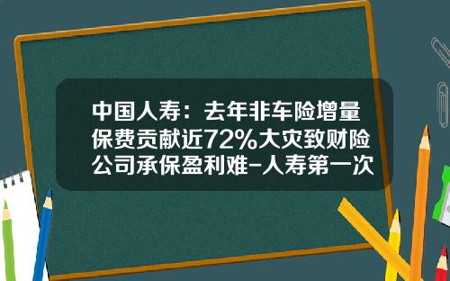 中国人寿：去年非车险增量保费贡献近72%大灾致财险公司承保盈利难-人寿第一次出车险能报多少钱【新闻】.