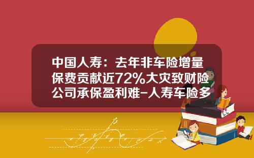 中国人寿：去年非车险增量保费贡献近72%大灾致财险公司承保盈利难-人寿车险多少钱【新闻】.