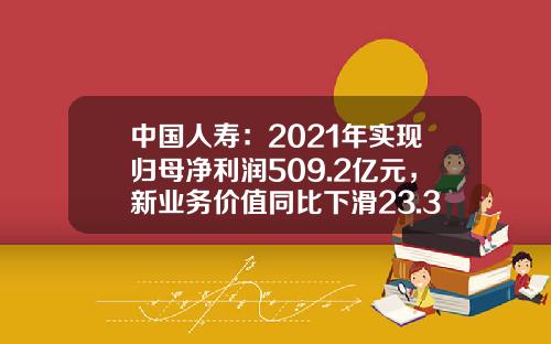 中国人寿：2021年实现归母净利润509.2亿元，新业务价值同比下滑23.3%
