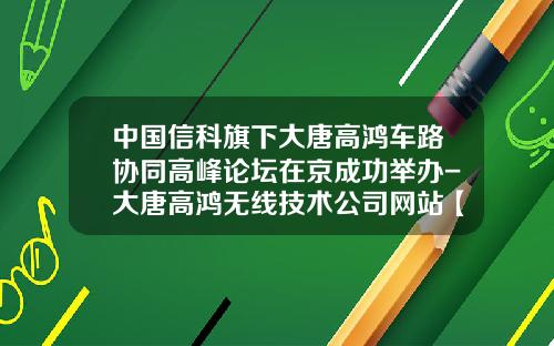中国信科旗下大唐高鸿车路协同高峰论坛在京成功举办-大唐高鸿无线技术公司网站【新闻】.