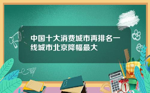 中国十大消费城市再排名一线城市北京降幅最大